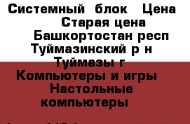 Системный  блок › Цена ­ 13 000 › Старая цена ­ 20 000 - Башкортостан респ., Туймазинский р-н, Туймазы г. Компьютеры и игры » Настольные компьютеры   